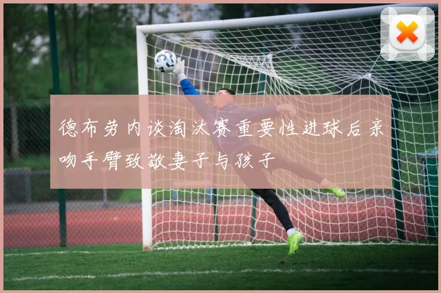 德布劳内谈淘汰赛重要性进球后亲吻手臂致敬妻子与孩子