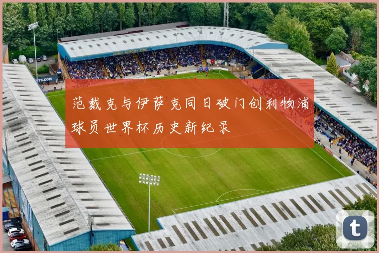 范戴克与伊萨克同日破门创利物浦球员世界杯历史新纪录