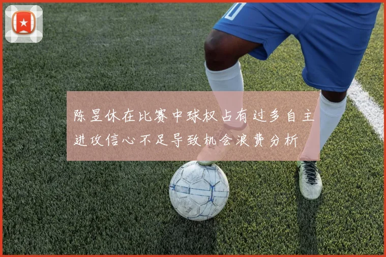 陈昱休在比赛中球权占有过多自主进攻信心不足导致机会浪费分析