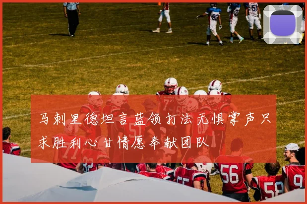 马刺里德坦言蓝领打法无惧掌声只求胜利心甘情愿奉献团队