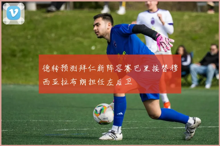 德转预测拜仁新阵容赛巴里接替穆西亚拉布朗担任左后卫
