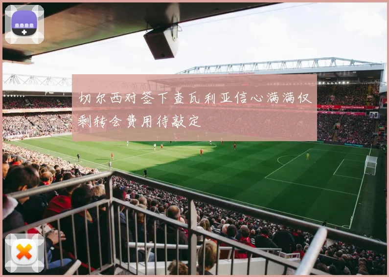 切尔西对签下查瓦利亚信心满满仅剩转会费用待敲定