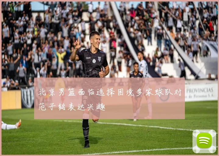 北京男篮面临选择困境多家球队对范子铭表达兴趣