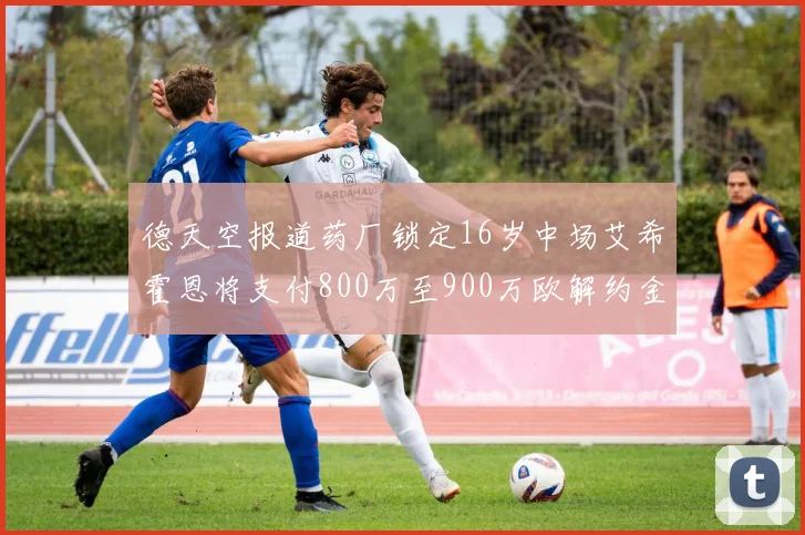 德天空报道药厂锁定16岁中场艾希霍恩将支付800万至900万欧解约金