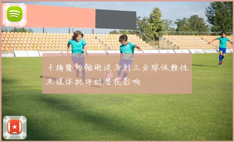 卡梅隆约翰逊谈马刺三分球依赖性及媒体批评的潜在影响