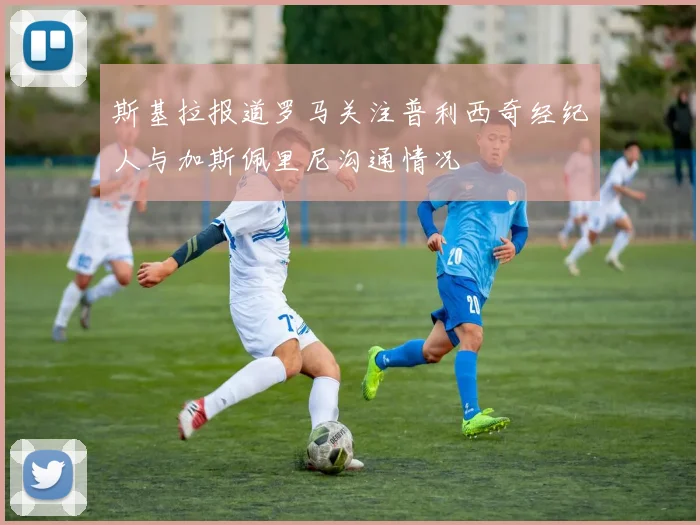 斯基拉报道罗马关注普利西奇经纪人与加斯佩里尼沟通情况