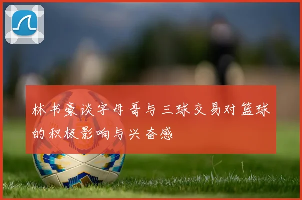 林书豪谈字母哥与三球交易对篮球的积极影响与兴奋感