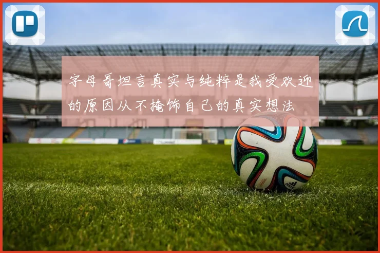字母哥坦言真实与纯粹是我受欢迎的原因从不掩饰自己的真实想法