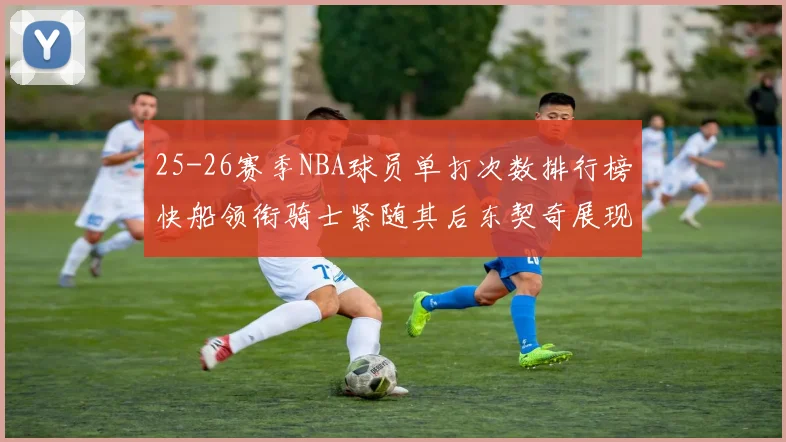 25-26赛季NBA球员单打次数排行榜快船领衔骑士紧随其后东契奇展现最高效率