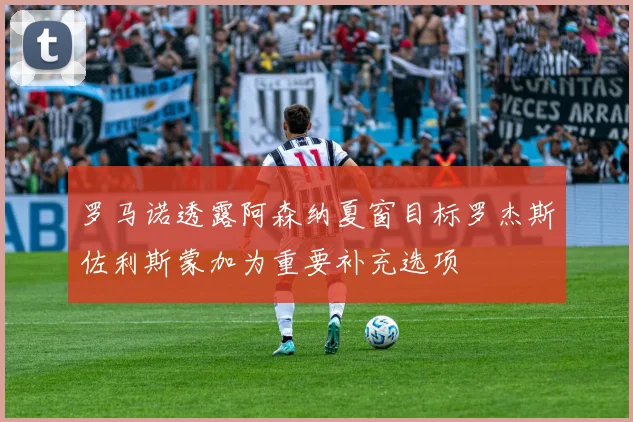 罗马诺透露阿森纳夏窗目标罗杰斯佐利斯蒙加为重要补充选项