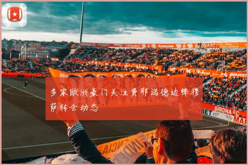 多家欧洲豪门关注费耶诺德边锋穆萨转会动态